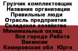 Грузчик-комплектовщик › Название организации ­ Правильные люди › Отрасль предприятия ­ Складское хозяйство › Минимальный оклад ­ 30 000 - Все города Работа » Вакансии   . Кемеровская обл.,Юрга г.